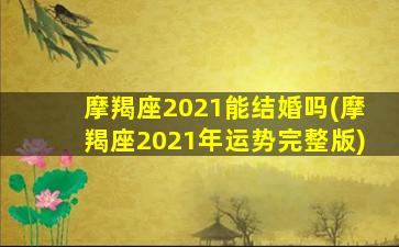 摩羯座2021能结婚吗(摩羯座2021年运势完整版)