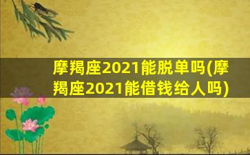 摩羯座2021能脱单吗(摩羯座2021能借钱给人吗)