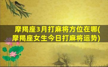 摩羯座3月打麻将方位在哪(摩羯座女生今日打麻将运势)