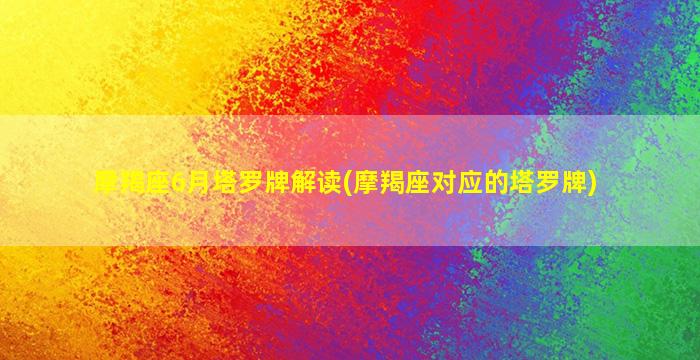 摩羯座6月塔罗牌解读(摩羯座对应的塔罗牌)