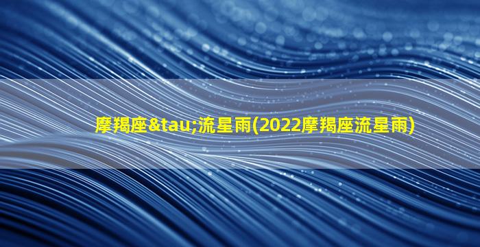 摩羯座τ流星雨(2022摩羯座流星雨)