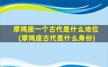 摩羯座一个古代是什么地位(摩羯座古代是什么身份)