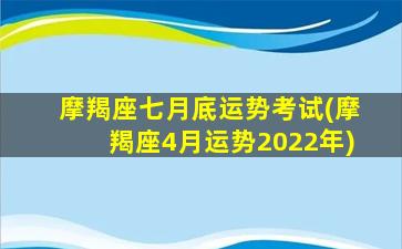 摩羯座七月底运势考试(摩羯座4月运势2022年)