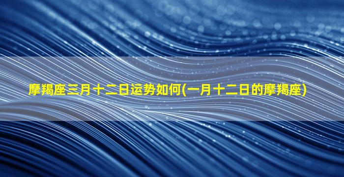 摩羯座三月十二日运势如何(一月十二日的摩羯座)