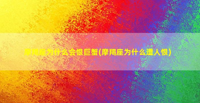 摩羯座为什么会恨巨蟹(摩羯座为什么遭人恨)