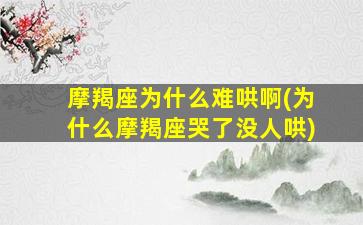 摩羯座为什么难哄啊(为什么摩羯座哭了没人哄)