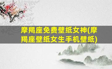 摩羯座免费壁纸女神(摩羯座壁纸女生手机壁纸)