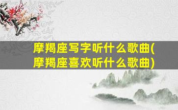 摩羯座写字听什么歌曲(摩羯座喜欢听什么歌曲)