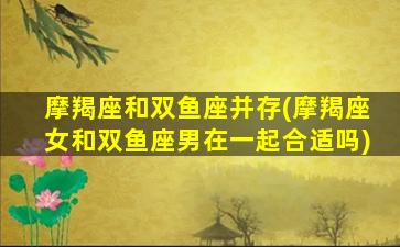 摩羯座和双鱼座并存(摩羯座女和双鱼座男在一起合适吗)