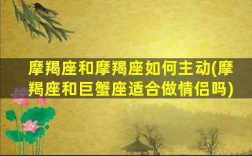 摩羯座和摩羯座如何主动(摩羯座和巨蟹座适合做情侣吗)