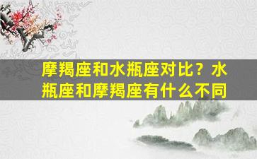 摩羯座和水瓶座对比？水瓶座和摩羯座有什么不同