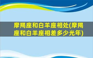 摩羯座和白羊座相处(摩羯座和白羊座相差多少光年)