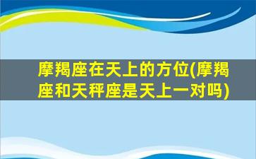 摩羯座在天上的方位(摩羯座和天秤座是天上一对吗)