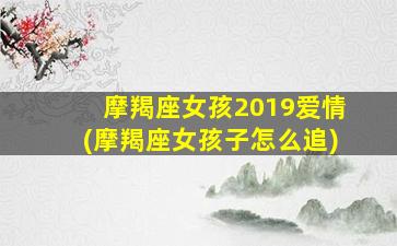 摩羯座女孩2019爱情(摩羯座女孩子怎么追)