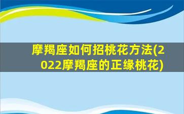 摩羯座如何招桃花方法(2022摩羯座的正缘桃花)