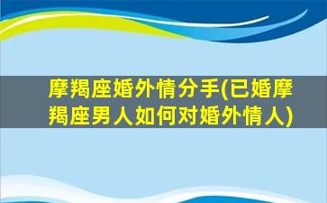 摩羯座婚外情分手(已婚摩羯座男人如何对婚外情人)