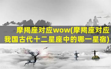 摩羯座对应wow(摩羯座对应我国古代十二星座中的哪一星宿)