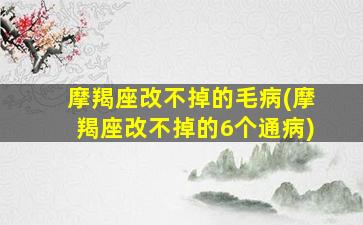 摩羯座改不掉的毛病(摩羯座改不掉的6个通病)