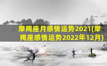 摩羯座月感情运势2021(摩羯座感情运势2022年12月)