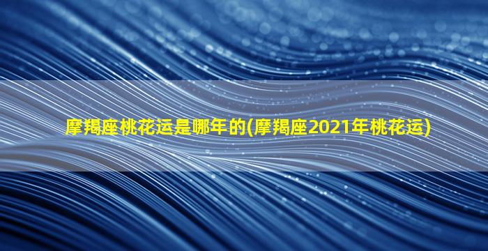 摩羯座桃花运是哪年的(摩羯座2021年桃花运)