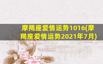 摩羯座爱情运势1016(摩羯座爱情运势2021年7月)