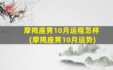 摩羯座男10月运程怎样(摩羯座男10月运势)