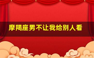 摩羯座男不让我给别人看