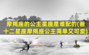 摩羯座的公主星座是谁配的(画十二星座摩羯座公主简单又可爱)