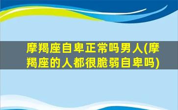 摩羯座自卑正常吗男人(摩羯座的人都很脆弱自卑吗)