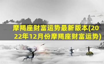 摩羯座财富运势最新版本(2022年12月份摩羯座财富运势)