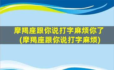 摩羯座跟你说打字麻烦你了(摩羯座跟你说打字麻烦)