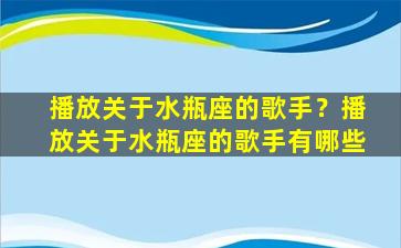 播放关于水瓶座的歌手？播放关于水瓶座的歌手有哪些