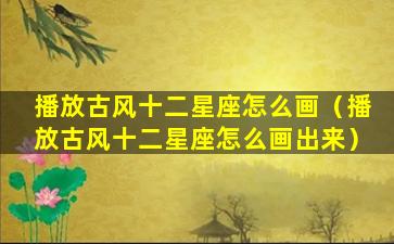 播放古风十二星座怎么画（播放古风十二星座怎么画出来）