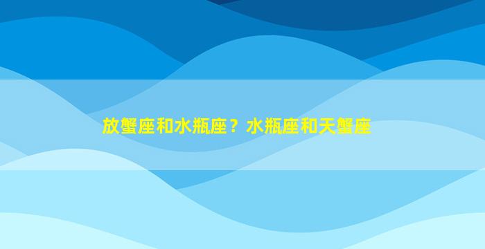 放蟹座和水瓶座？水瓶座和天蟹座