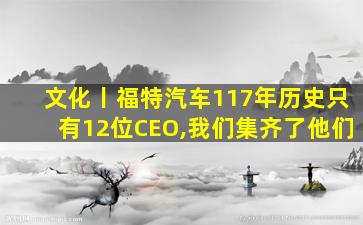 文化丨福特汽车117年历史只有12位CEO,我们集齐了他们