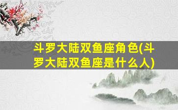 斗罗大陆双鱼座角色(斗罗大陆双鱼座是什么人)