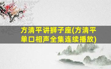 方清平讲狮子座(方清平单口相声全集连续播放)