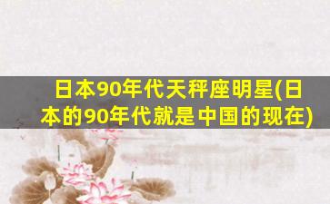 日本90年代天秤座明星(日本的90年代就是中国的现在)