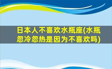 日本人不喜欢水瓶座(水瓶忽冷忽热是因为不喜欢吗)