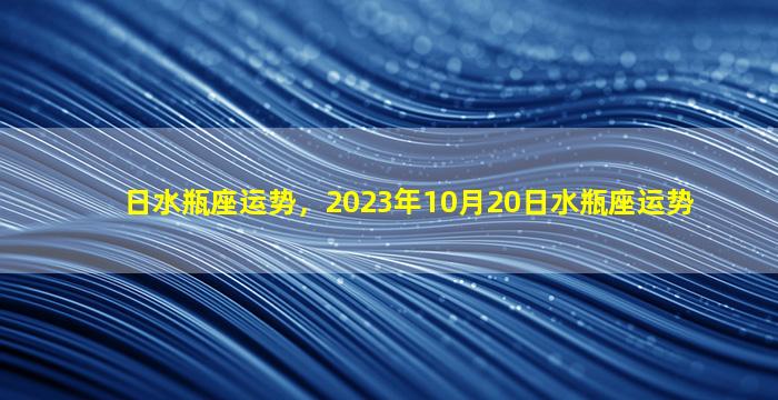 日水瓶座运势，2023年10月20日水瓶座运势