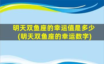 明天双鱼座的幸运值是多少(明天双鱼座的幸运数字)