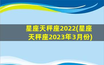 星座天秤座2022(星座天秤座2023年3月份)