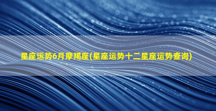 星座运势6月摩羯座(星座运势十二星座运势查询)