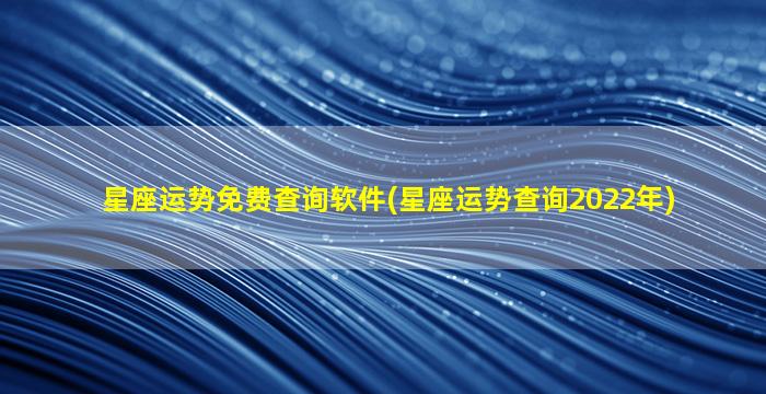 星座运势免费查询软件(星座运势查询2022年)