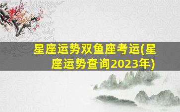 星座运势双鱼座考运(星座运势查询2023年)