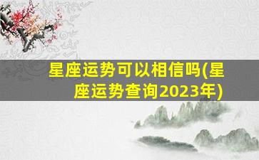 星座运势可以相信吗(星座运势查询2023年)