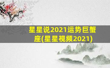 星星说2021运势巨蟹座(星星视频2021)