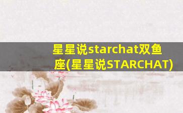 星星说starchat双鱼座(星星说STARCHAT)