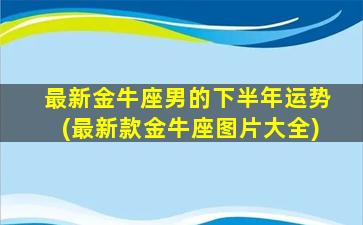 最新金牛座男的下半年运势(最新款金牛座图片大全)