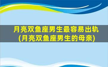 月亮双鱼座男生最容易出轨(月亮双鱼座男生的母亲)